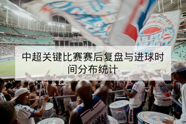中超关键比赛赛后复盘与进球时间分布统计